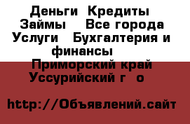 Деньги. Кредиты. Займы. - Все города Услуги » Бухгалтерия и финансы   . Приморский край,Уссурийский г. о. 
